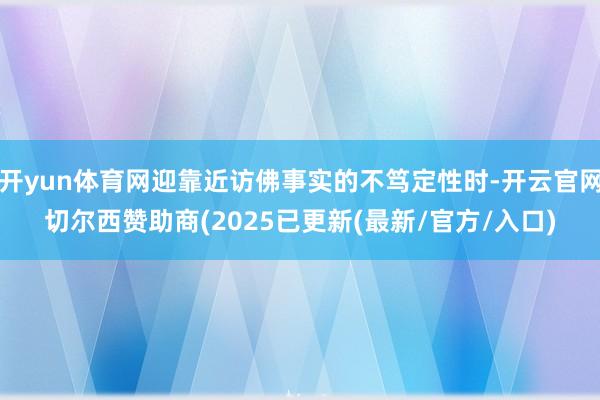 开yun体育网迎靠近访佛事实的不笃定性时-开云官网切尔西赞助