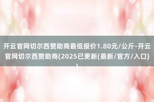 开云官网切尔西赞助商最低报价1.80元/公斤-开云官网切尔西