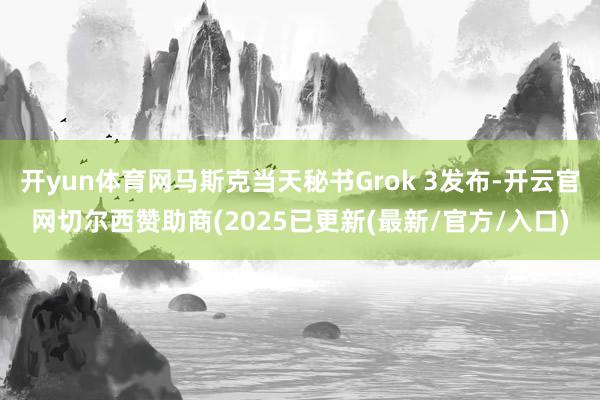 开yun体育网马斯克当天秘书Grok 3发布-开云官网切尔西
