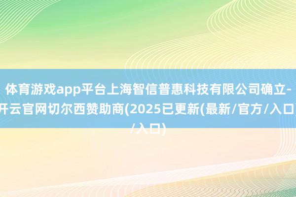 体育游戏app平台上海智信普惠科技有限公司确立-开云官网切尔