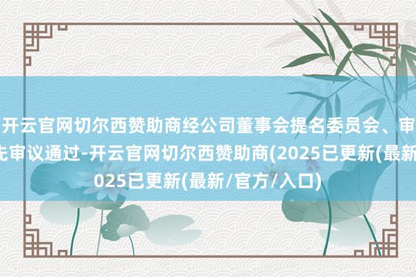 开云官网切尔西赞助商经公司董事会提名委员会、审计委员会预先审