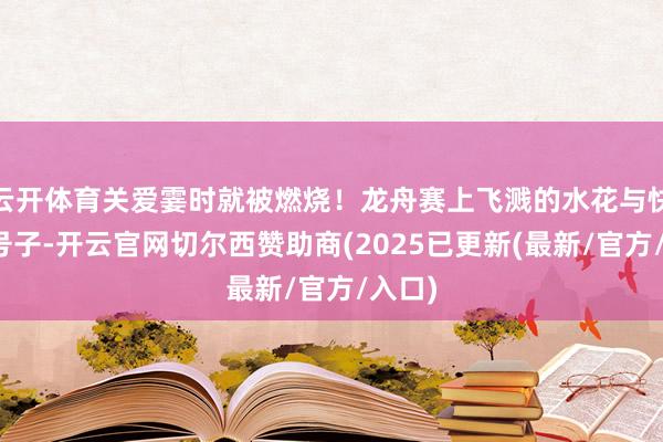 云开体育关爱霎时就被燃烧！龙舟赛上飞溅的水花与快乐的号子-开