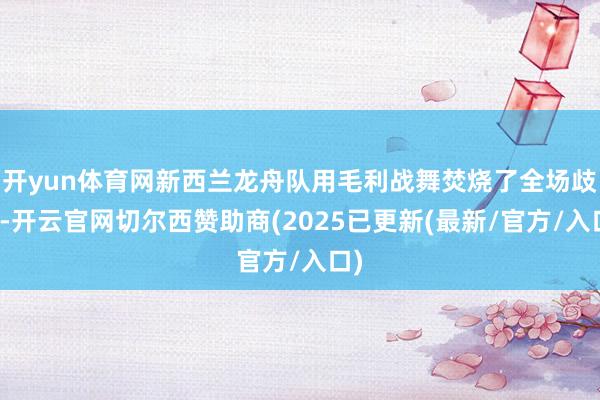 开yun体育网新西兰龙舟队用毛利战舞焚烧了全场歧视-开云官网
