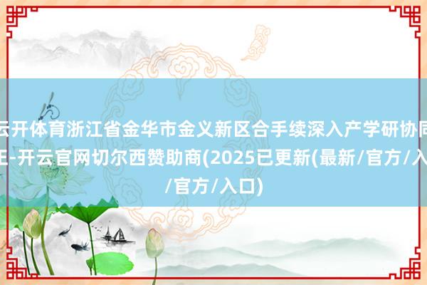 云开体育浙江省金华市金义新区合手续深入产学研协同更正-开云官
